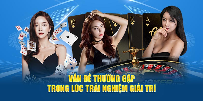 Vấn đề thường gặp trong lúc trải nghiệm giải trí